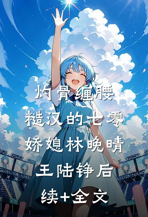 灼骨缠腰：糙汉的七零娇媳林晚晴王陆铮后续+全文