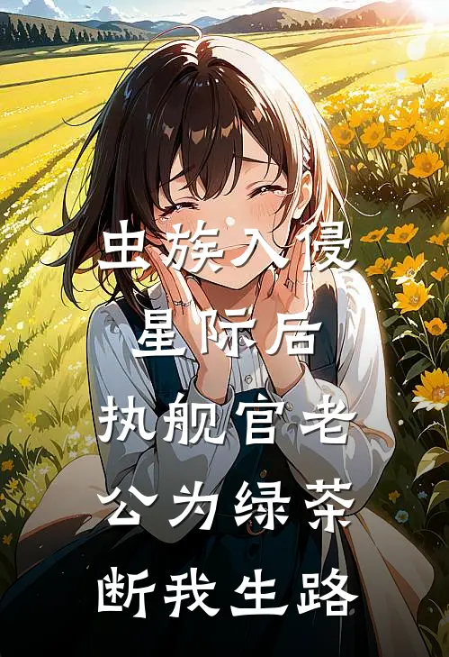 虫族入侵星际后，执舰官老公为绿茶断我生路