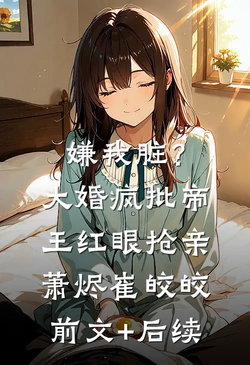 嫌我脏？大婚，疯批帝王红眼抢亲萧烬崔皎皎前文+后续