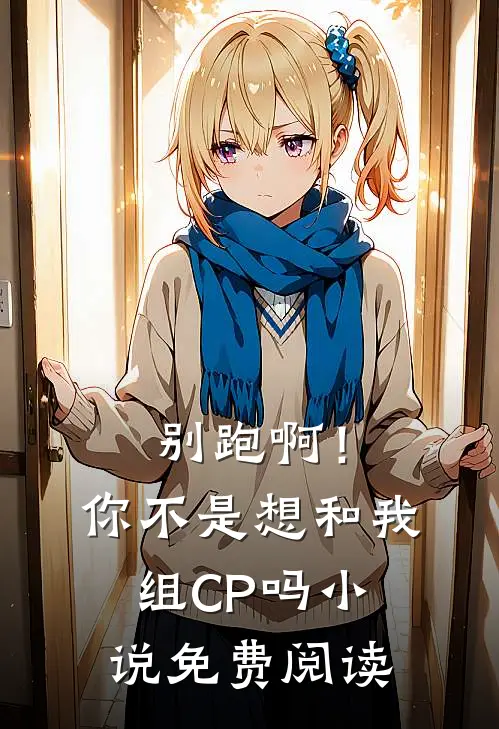 别跑啊！你不是想和我组CP吗小说免费阅读