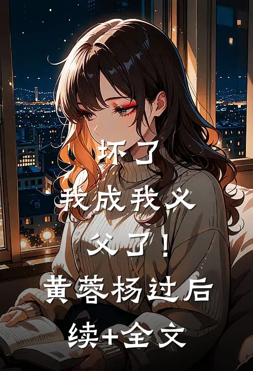 坏了，我成我义父了！黄蓉杨过后续+全文
