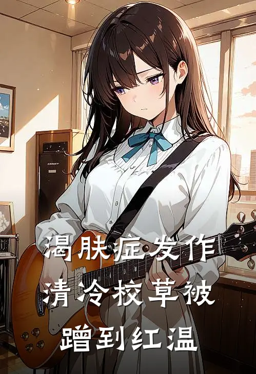 渴肤症发作，清冷校草被蹭到红温