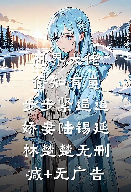 商界大佬得知有崽，步步紧逼追娇妻陆锡延林楚楚无删减+无广告