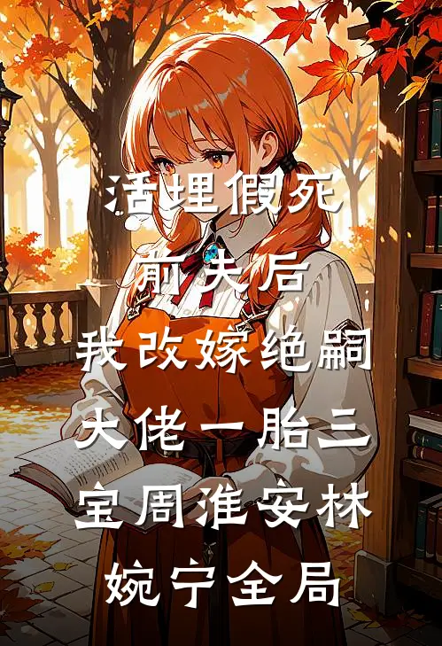 活埋假死前夫后，我改嫁绝嗣大佬一胎三宝周淮安林婉宁全局