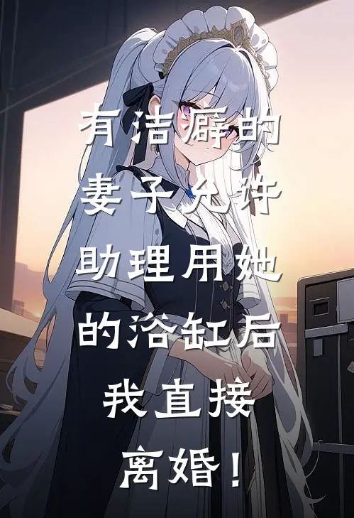 有洁癖的妻子允许助理用她的浴缸后，我直接离婚！