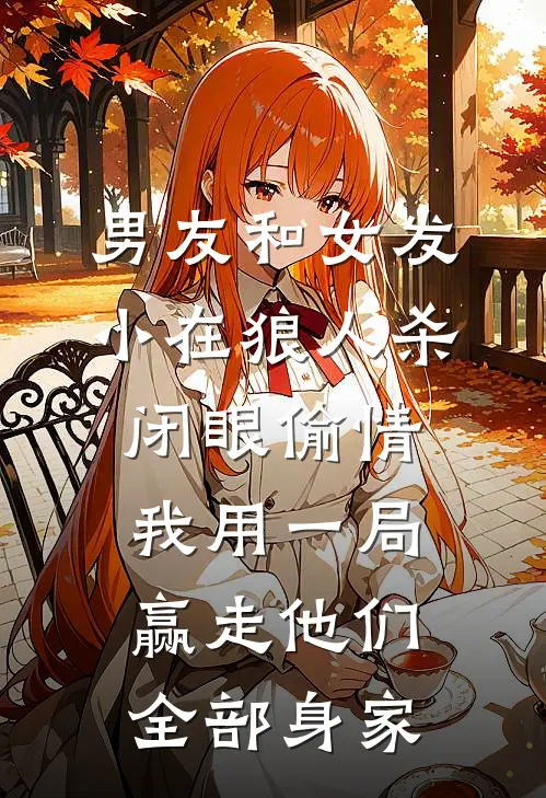 男友和女发小在狼人杀闭眼偷情，我用一局赢走他们全部身家