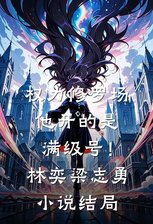 权力修罗场，他开的是满级号！林奕梁志勇小说结局