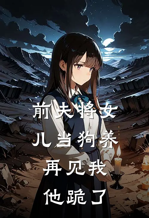 前夫将女儿当狗养，再见我他跪了
