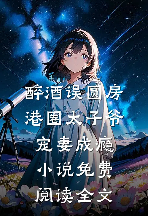 醉酒误圆房，港圈太子爷宠妻成瘾小说免费阅读全文