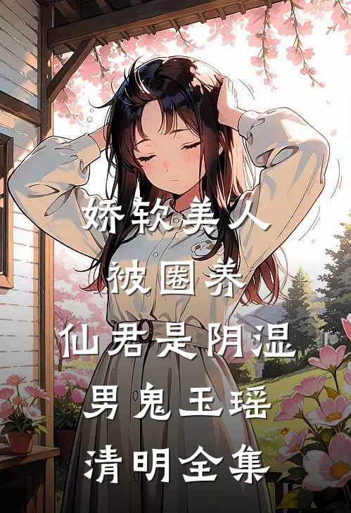 娇软美人被圈养，仙君是阴湿男鬼玉瑶清明全集