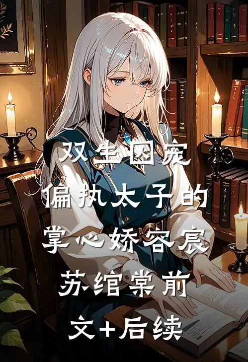 双生囚宠：偏执太子的掌心娇容宸苏绾棠前文+后续