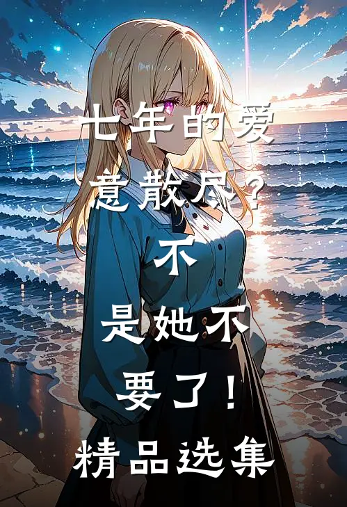七年的爱意散尽？不，是她不要了！精品选集