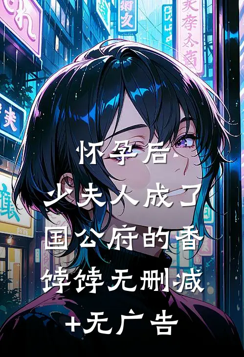 怀孕后，少夫人成了国公府的香饽饽无删减+无广告