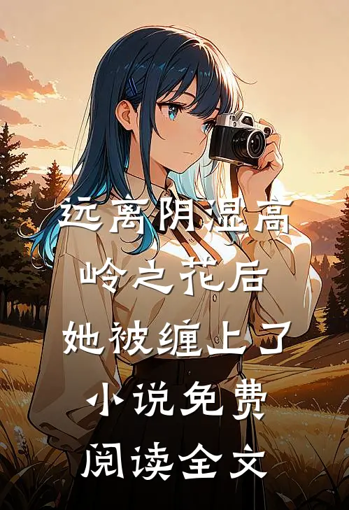 远离阴湿高岭之花后，她被缠上了小说免费阅读全文