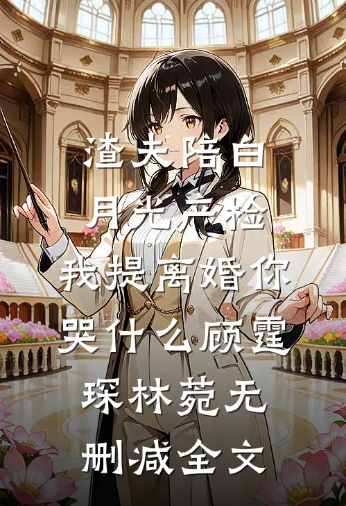 渣夫陪白月光产检，我提离婚你哭什么顾霆琛林菀无删减全文