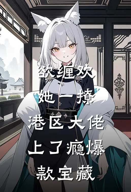 欲缠欢，她一撩，港区大佬上了瘾爆款宝藏