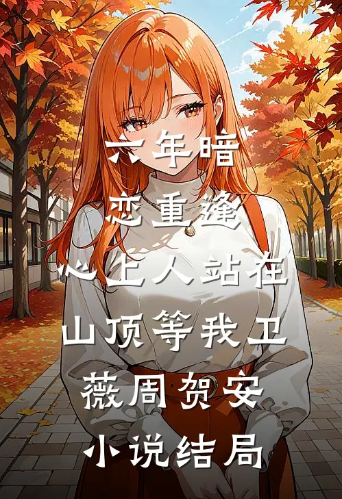 六年暗恋重逢，心上人站在山顶等我卫薇周贺安小说结局