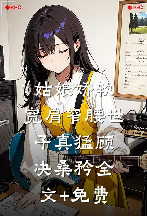 姑娘娇软，宽肩窄腰世子真猛顾决桑矜全文+免费