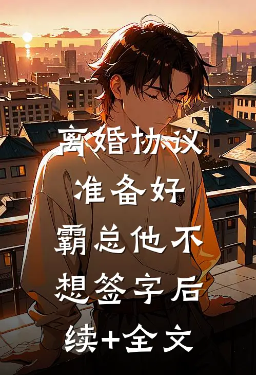 离婚协议准备好，霸总他不想签字后续+全文