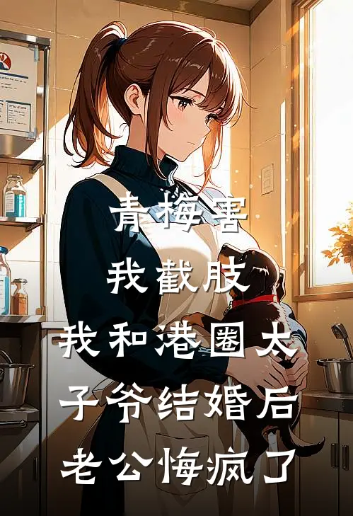 青梅害我截肢，我和港圈太子爷结婚后老公悔疯了