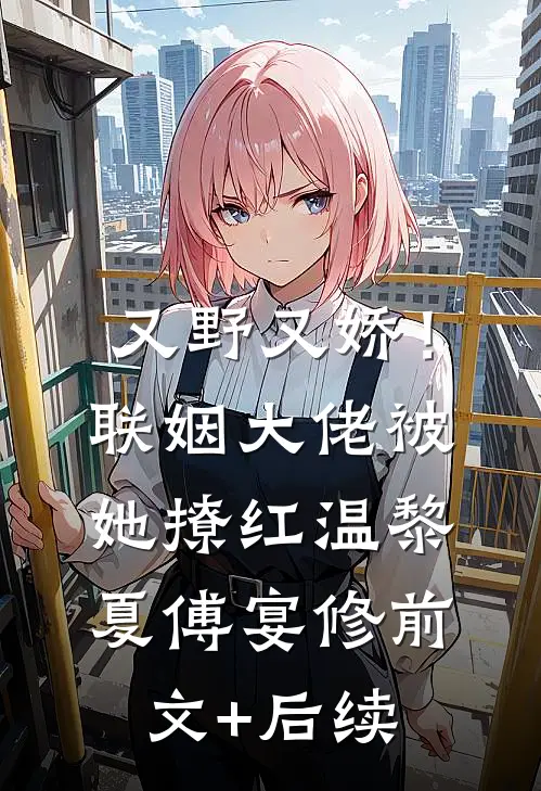 又野又娇！联姻大佬被她撩红温黎夏傅宴修前文+后续