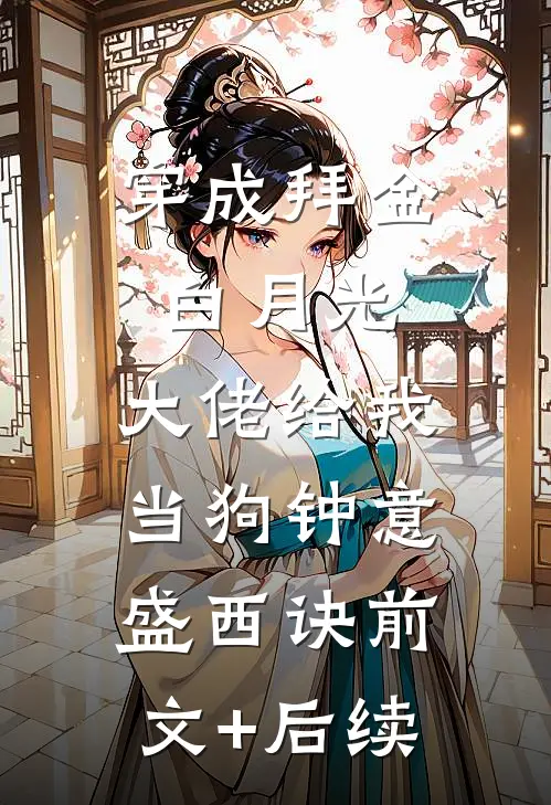 穿成拜金白月光，大佬给我当狗钟意盛西诀前文+后续