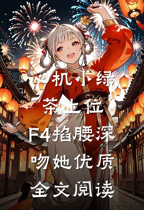 心机小绿茶上位，F4掐腰深吻她优质全文阅读