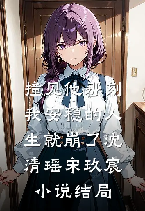 撞见他那刻，我安稳的人生就崩了沈清瑶宋玖宸小说结局
