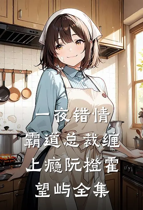 一夜错情，霸道总裁缠上瘾阮橙霍望屿全集