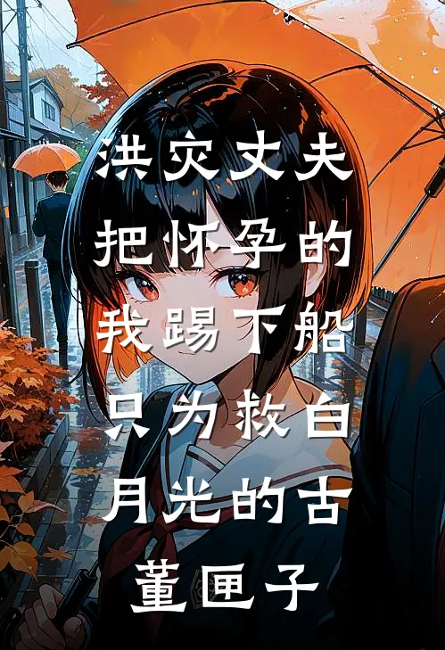 洪灾丈夫把怀孕的我踢下船，只为救白月光的古董匣子