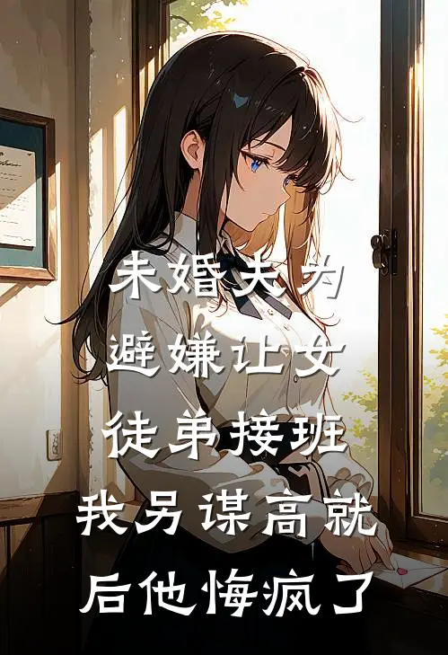 未婚夫为避嫌让女徒弟接班，我另谋高就后他悔疯了