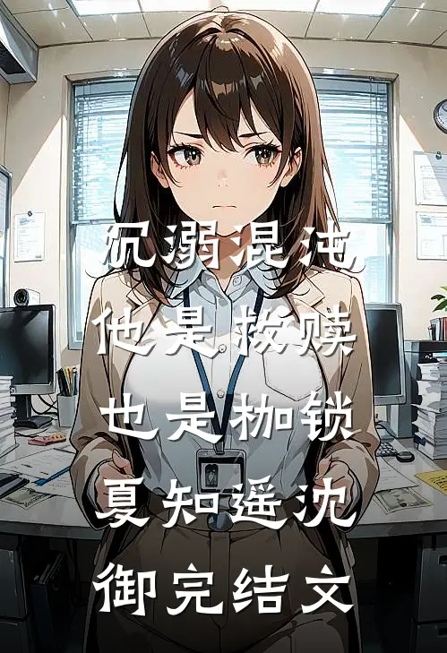 沉溺混沌，他是救赎也是枷锁夏知遥沈御完结文