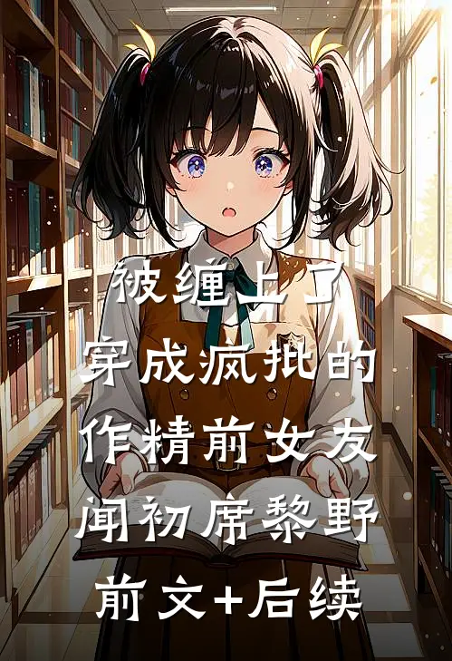 被缠上了，穿成疯批的作精前女友闻初席黎野前文+后续