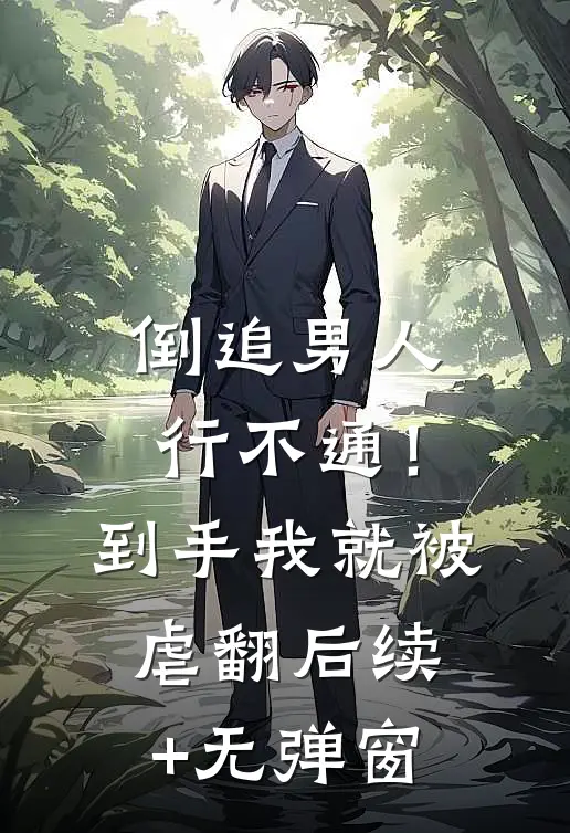 倒追男人行不通！到手我就被虐翻后续+无弹窗