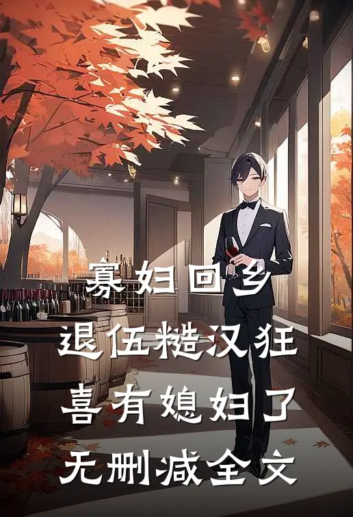 寡妇回乡,退伍糙汉狂喜有媳妇了无删减全文