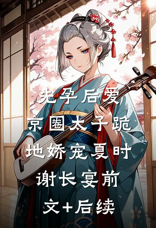 先孕后爱，京圈太子跪地娇宠夏时谢长宴前文+后续