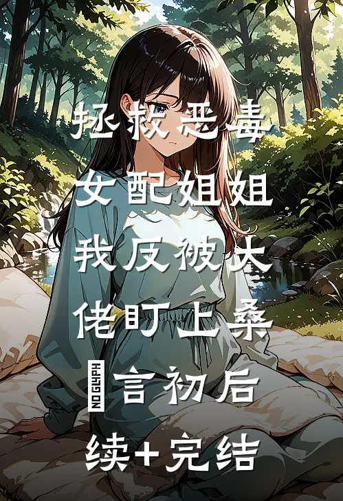 拯救恶毒女配姐姐，我反被大佬盯上桑嫤言初后续+完结