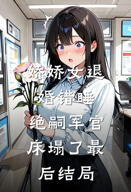 娇娇女退婚错睡，绝嗣军官床塌了最后结局