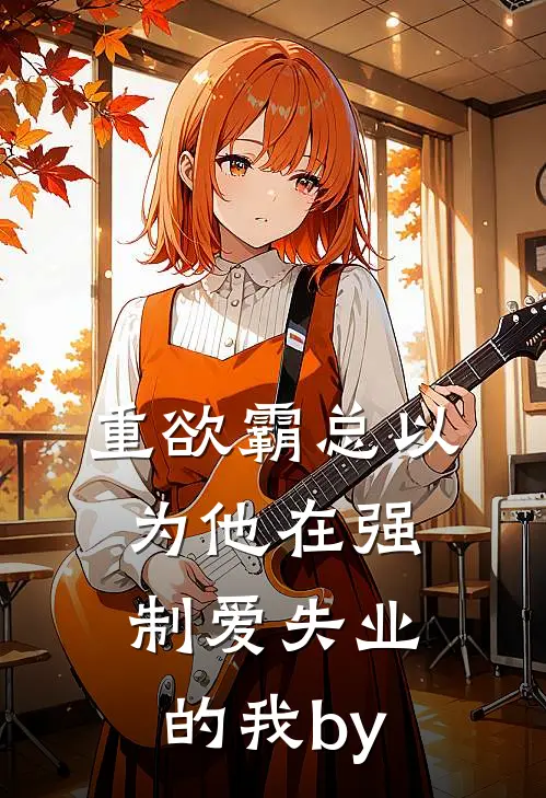 重欲霸总以为他在强制爱失业的我by