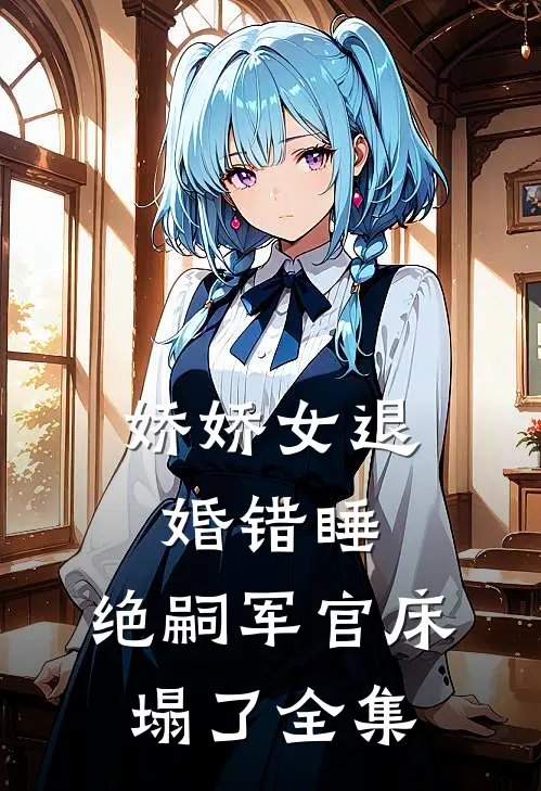 娇娇女退婚错睡，绝嗣军官床塌了全集
