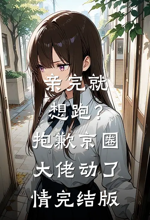 亲完就想跑？抱歉京圈大佬动了情完结版
