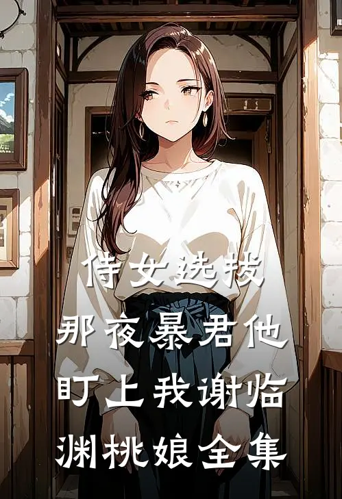 侍女选拔，那夜暴君他盯上我谢临渊桃娘全集