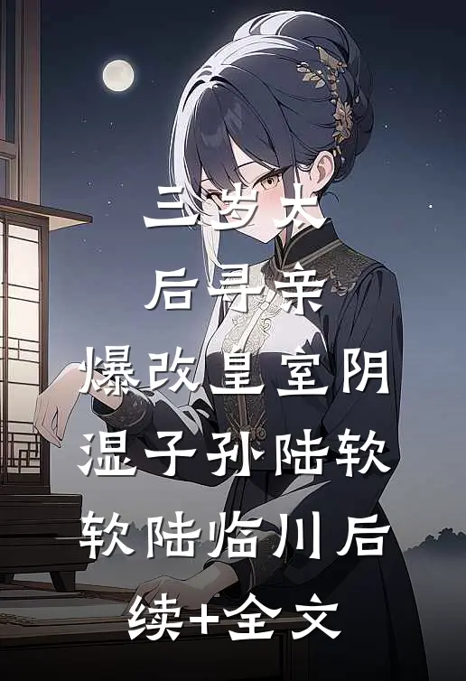 三岁太后寻亲，爆改皇室阴湿子孙陆软软陆临川后续+全文