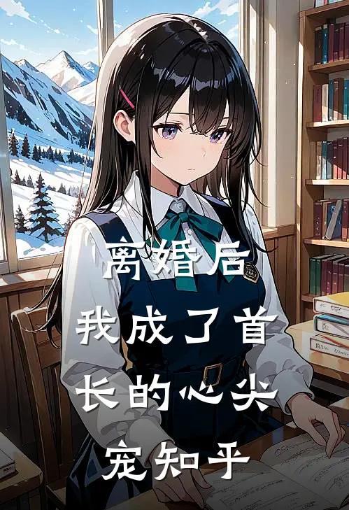 离婚后，我成了首长的心尖宠知乎