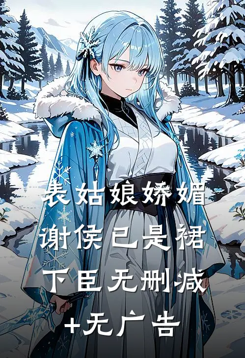 表姑娘娇媚，谢侯已是裙下臣无删减+无广告
