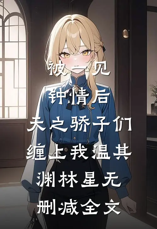 被一见钟情后，天之骄子们缠上我温其渊林星无删减全文
