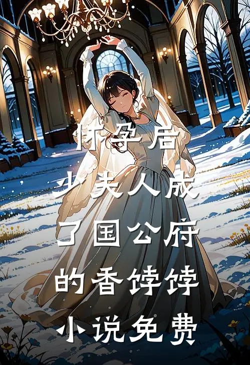 怀孕后，少夫人成了国公府的香饽饽小说免费