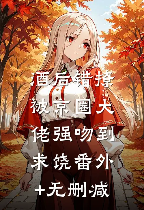 酒后错撩，被京圈大佬强吻到求饶番外+无删减