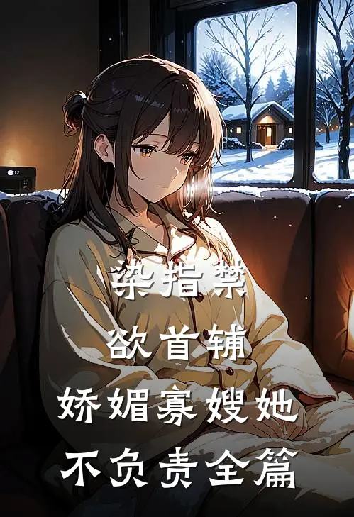 染指禁欲首辅，娇媚寡嫂她不负责全篇