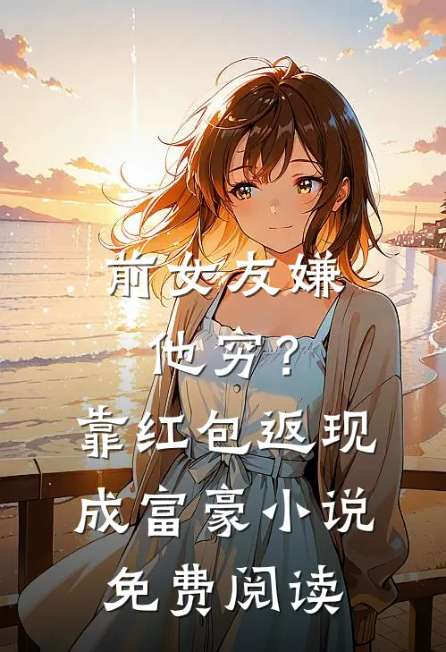 前女友嫌他穷？靠红包返现成富豪小说免费阅读